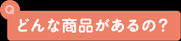 どんな商品があるの？